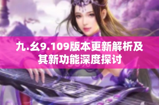 九.幺9.109版本更新解析及其新功能深度探讨