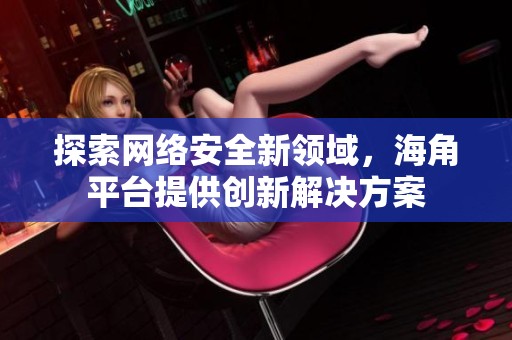 探索网络安全新领域，海角平台提供创新解决方案