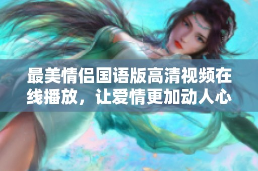 最美情侣国语版高清视频在线播放，让爱情更加动人心弦