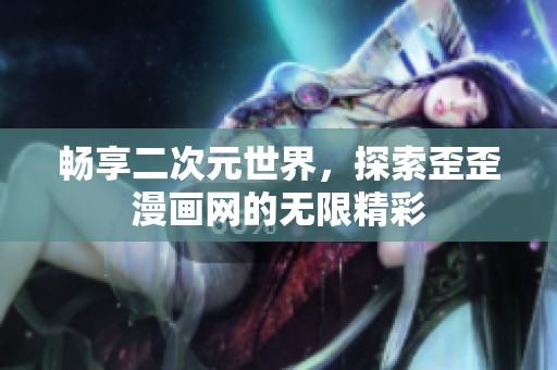 畅享二次元世界，探索歪歪漫画网的无限精彩