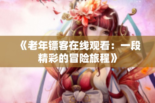 《老年镖客在线观看：一段精彩的冒险旅程》