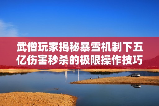 武僧玩家揭秘暴雪机制下五亿伤害秒杀的极限操作技巧