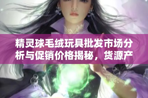 精灵球毛绒玩具批发市场分析与促销价格揭秘，货源产地一览
