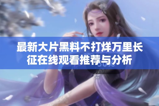 最新大片黑料不打烊万里长征在线观看推荐与分析