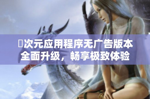 囧次元应用程序无广告版本全面升级，畅享极致体验