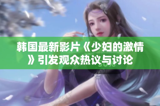 韩国最新影片《少妇的激情》引发观众热议与讨论