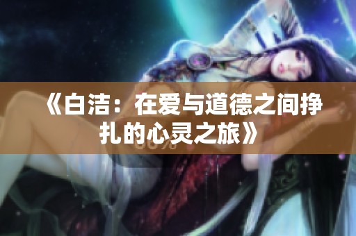 《白洁：在爱与道德之间挣扎的心灵之旅》