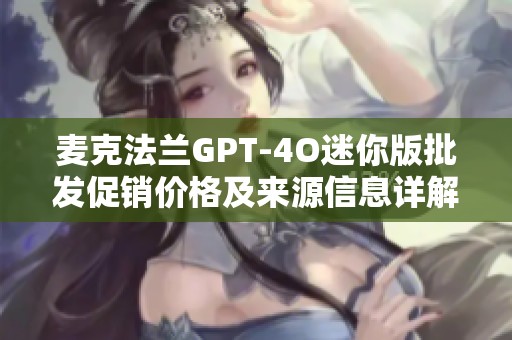 麦克法兰GPT-4O迷你版批发促销价格及来源信息详解