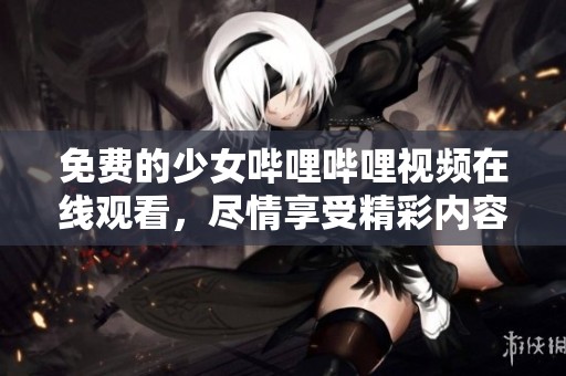 免费的少女哔哩哔哩视频在线观看，尽情享受精彩内容