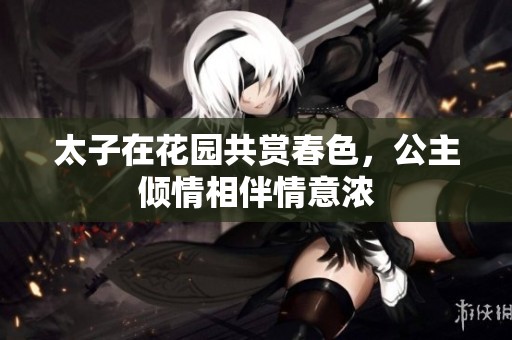 太子在花园共赏春色，公主倾情相伴情意浓