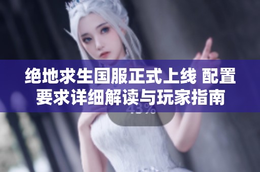 绝地求生国服正式上线 配置要求详细解读与玩家指南