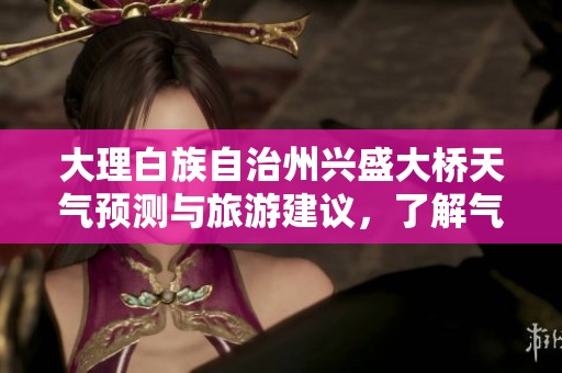 大理白族自治州兴盛大桥天气预测与旅游建议，了解气温变化与出行指数