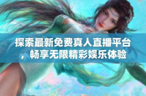 探索最新免费真人直播平台，畅享无限精彩娱乐体验
