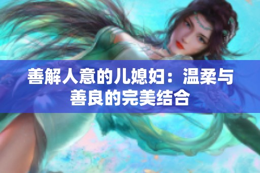 善解人意的儿媳妇：温柔与善良的完美结合