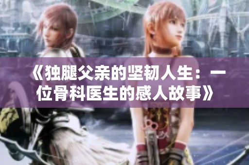 《独腿父亲的坚韧人生：一位骨科医生的感人故事》