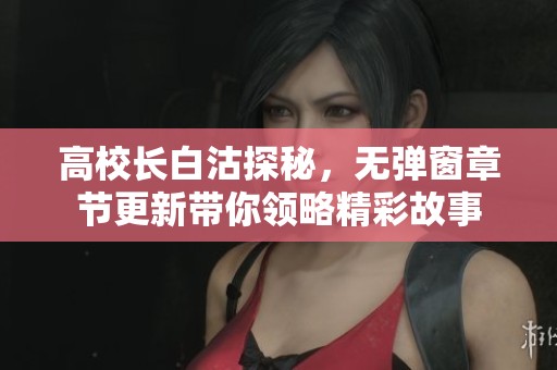高校长白沽探秘，无弹窗章节更新带你领略精彩故事