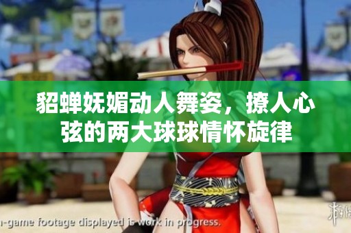貂蝉妩媚动人舞姿，撩人心弦的两大球球情怀旋律