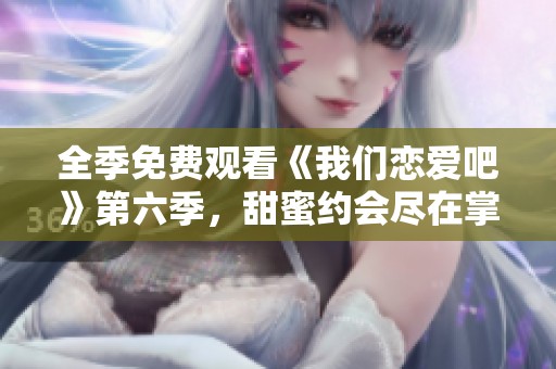 全季免费观看《我们恋爱吧》第六季，甜蜜约会尽在掌握！