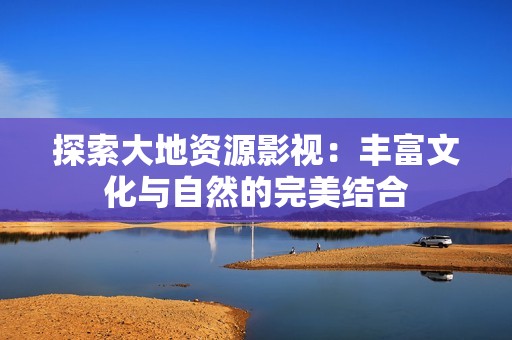 探索大地资源影视：丰富文化与自然的完美结合