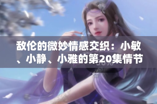 敌伦的微妙情感交织：小敏、小静、小雅的第20集情节解析