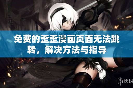 免费的歪歪漫画页面无法跳转，解决方法与指导