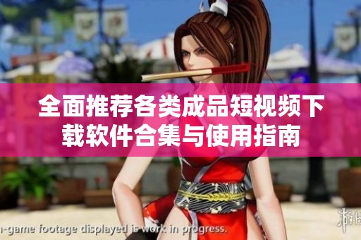 全面推荐各类成品短视频下载软件合集与使用指南