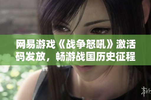 网易游戏《战争怒吼》激活码发放，畅游战国历史征程
