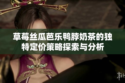 草莓丝瓜芭乐鸭脖奶茶的独特定价策略探索与分析