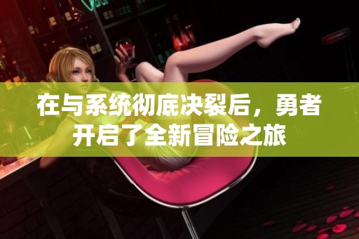 在与系统彻底决裂后，勇者开启了全新冒险之旅