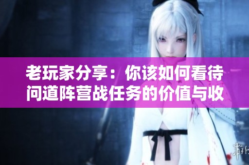 老玩家分享：你该如何看待问道阵营战任务的价值与收益