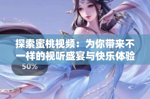 探索蜜桃视频：为你带来不一样的视听盛宴与快乐体验