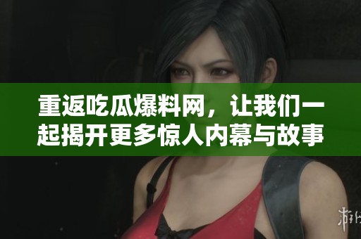 重返吃瓜爆料网，让我们一起揭开更多惊人内幕与故事