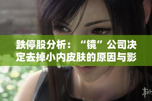 跌停股分析：“镜”公司决定去掉小内皮肤的原因与影响