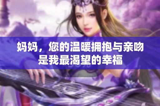 妈妈，您的温暖拥抱与亲吻是我最渴望的幸福