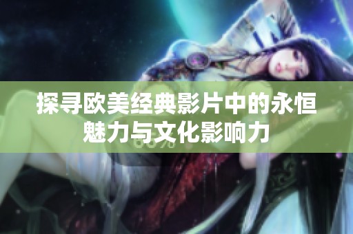探寻欧美经典影片中的永恒魅力与文化影响力