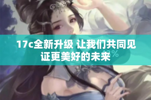 17c全新升级 让我们共同见证更美好的未来