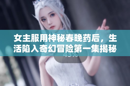 女主服用神秘春晚药后，生活陷入奇幻冒险第一集揭秘