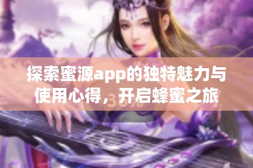 探索蜜源app的独特魅力与使用心得，开启蜂蜜之旅
