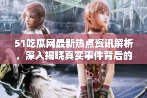 51吃瓜网最新热点资讯解析，深入揭晓真实事件背后的故事