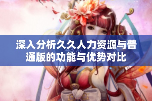 深入分析久久人力资源与普通版的功能与优势对比
