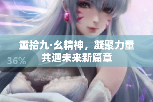 重拾九·幺精神，凝聚力量共迎未来新篇章
