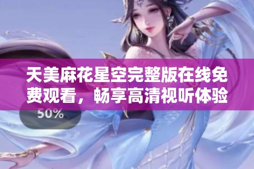 天美麻花星空完整版在线免费观看，畅享高清视听体验