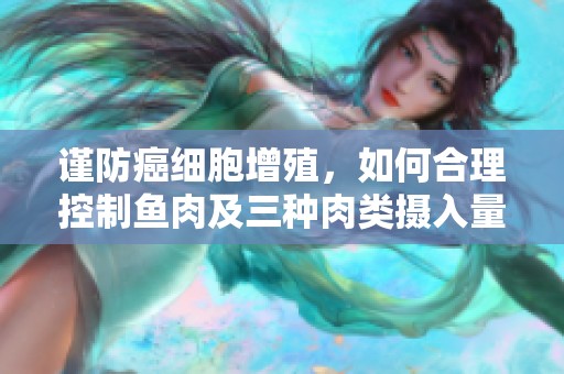 谨防癌细胞增殖，如何合理控制鱼肉及三种肉类摄入量