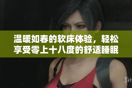 温暖如春的软床体验，轻松享受零上十八度的舒适睡眠