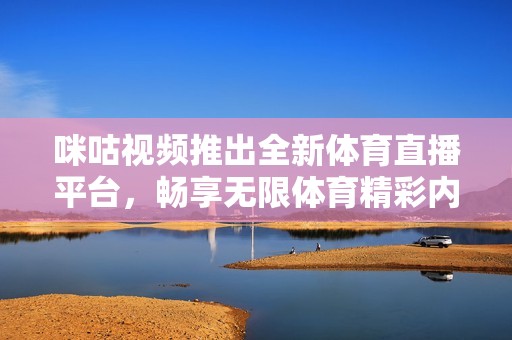 咪咕视频推出全新体育直播平台，畅享无限体育精彩内容