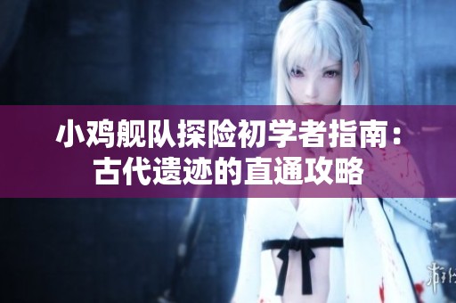 小鸡舰队探险初学者指南：古代遗迹的直通攻略
