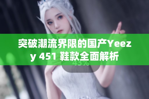 突破潮流界限的国产Yeezy 451 鞋款全面解析