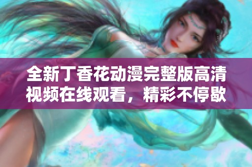 全新丁香花动漫完整版高清视频在线观看，精彩不停歇