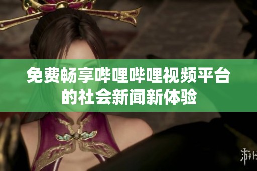 免费畅享哔哩哔哩视频平台的社会新闻新体验