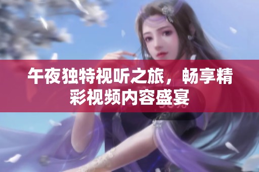 午夜独特视听之旅，畅享精彩视频内容盛宴